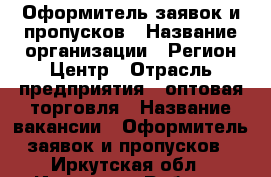 Оформитель заявок и пропусков › Название организации ­ Регион Центр › Отрасль предприятия ­ оптовая торговля › Название вакансии ­ Оформитель заявок и пропусков - Иркутская обл., Иркутск г. Работа » Вакансии   